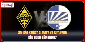 Soi kèo Kairat Almaty vs Sutjeska: Kèo ngon đêm 08/07 